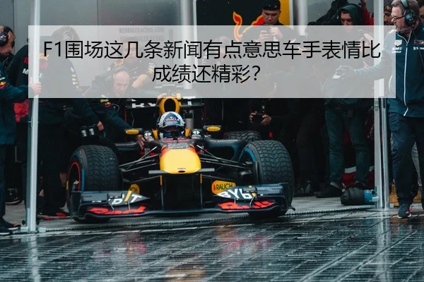 F1围场这几条新闻有点意思车手表情比成绩还精彩？