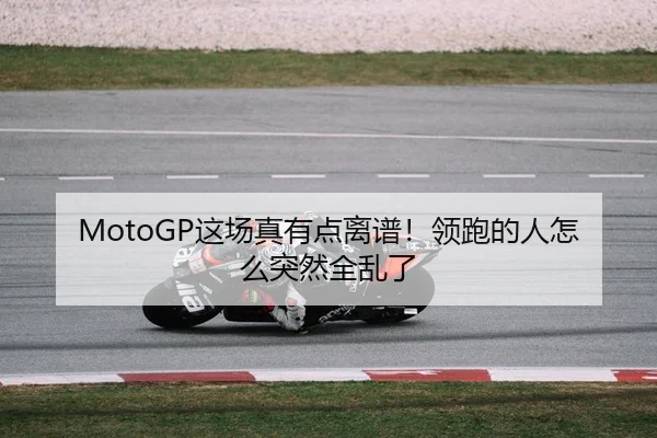 MotoGP这场真有点离谱！领跑的人怎么突然全乱了（kaiyun）