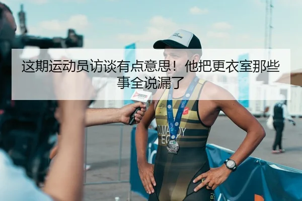 这期运动员访谈有点意思！他把更衣室那些事全说漏了