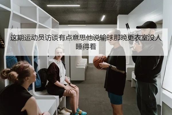 这期运动员访谈有点意思他说输球那晚更衣室没人睡得着