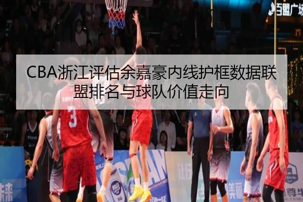 CBA浙江评估余嘉豪内线护框数据联盟排名与球队价值走向