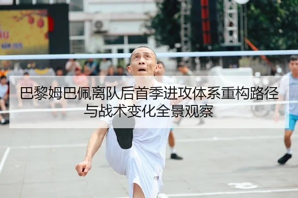 巴黎姆巴佩离队后首季进攻体系重构路径与战术变化全景观察