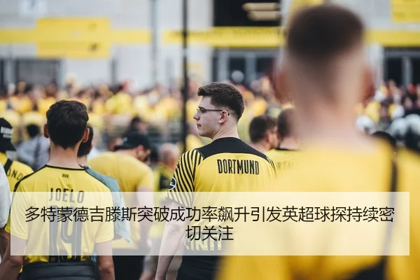 多特蒙德吉滕斯突破成功率飙升引发英超球探持续密切关注