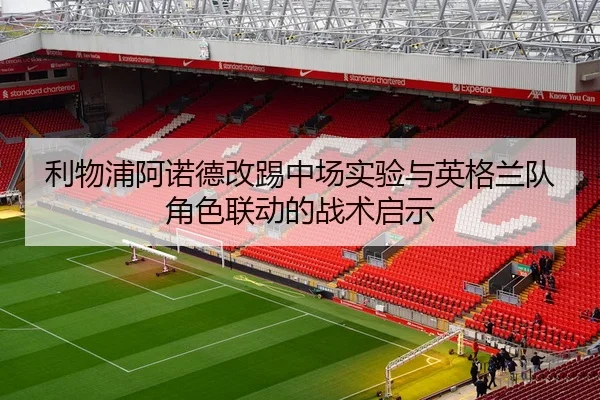 利物浦阿诺德改踢中场实验与英格兰队角色联动的战术启示