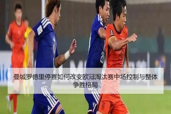 曼城罗德里停赛如何改变欧冠淘汰赛中场控制与整体争胜格局