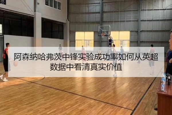 阿森纳哈弗茨中锋实验成功率如何从英超数据中看清真实价值
