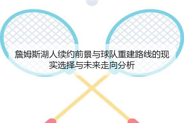詹姆斯湖人续约前景与球队重建路线的现实选择与未来走向分析