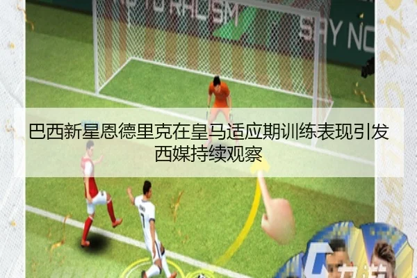 巴西新星恩德里克在皇马适应期训练表现引发西媒持续观察
