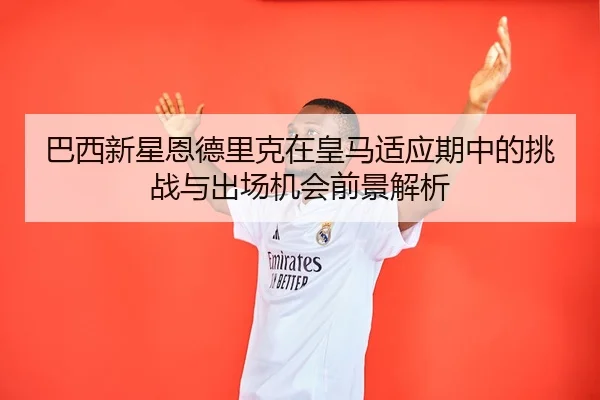 巴西新星恩德里克在皇马适应期中的挑战与出场机会前景解析