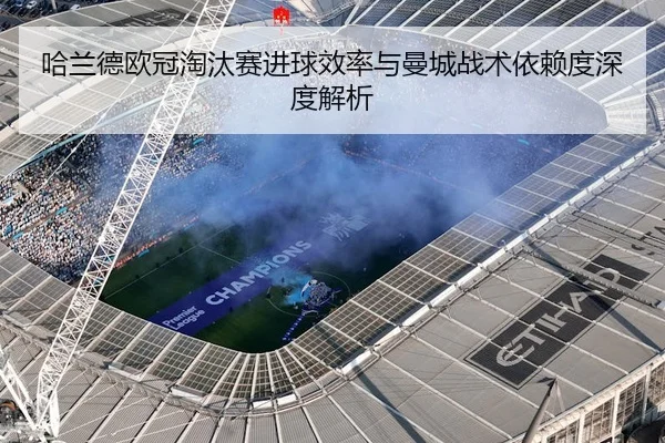 哈兰德欧冠淘汰赛进球效率与曼城战术依赖度深度解析