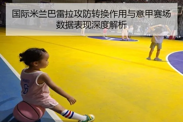 国际米兰巴雷拉攻防转换作用与意甲赛场数据表现深度解析
