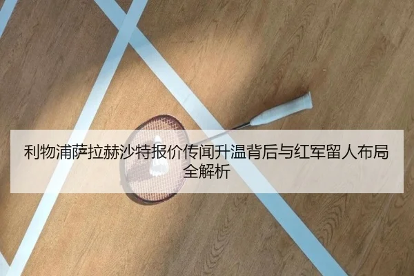利物浦萨拉赫沙特报价传闻升温背后与红军留人布局全解析