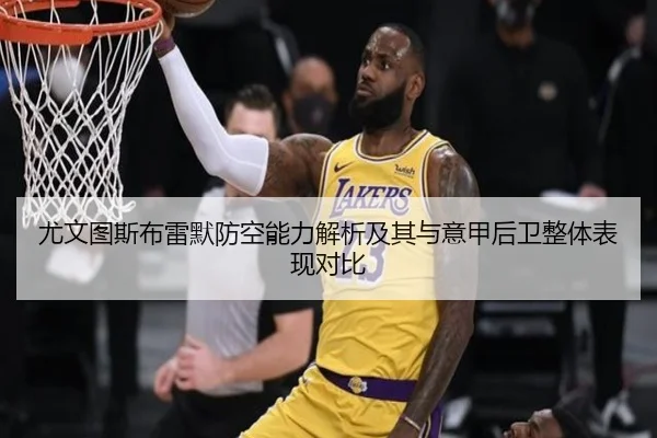 尤文图斯布雷默防空能力解析及其与意甲后卫整体表现对比
