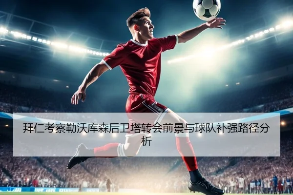 拜仁考察勒沃库森后卫塔转会前景与球队补强路径分析
