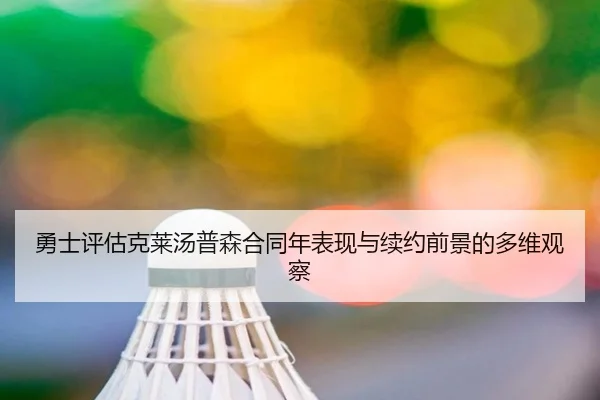 勇士评估克莱汤普森合同年表现与续约前景的多维观察