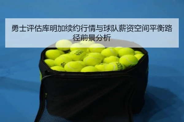 勇士评估库明加续约行情与球队薪资空间平衡路径前景分析