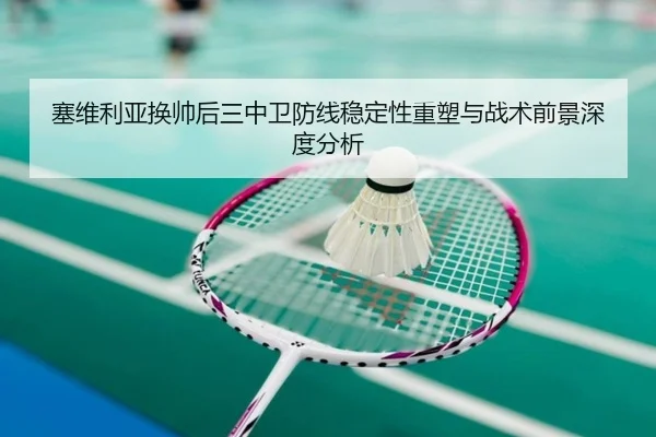 塞维利亚换帅后三中卫防线稳定性重塑与战术前景深度分析