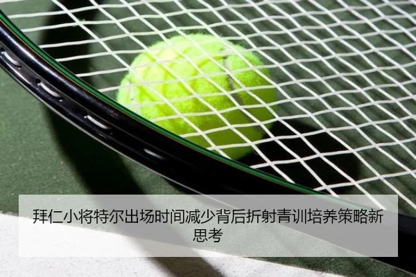 拜仁小将特尔出场时间减少背后折射青训培养策略新思考