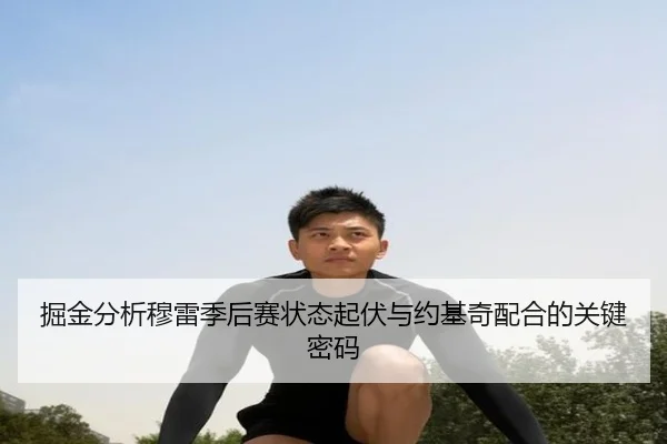 掘金分析穆雷季后赛状态起伏与约基奇配合的关键密码