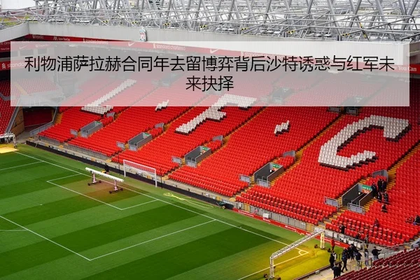利物浦萨拉赫合同年去留博弈背后沙特诱惑与红军未来抉择
