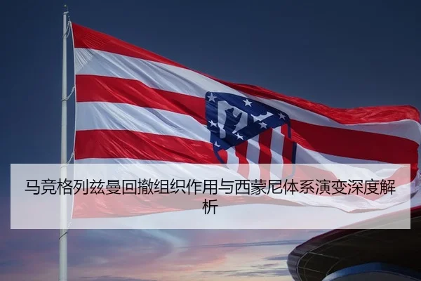 马竞格列兹曼回撤组织作用与西蒙尼体系演变深度解析