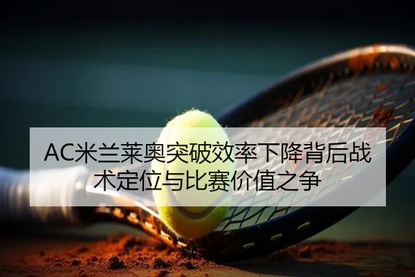 AC米兰莱奥突破效率下降背后战术定位与比赛价值之争