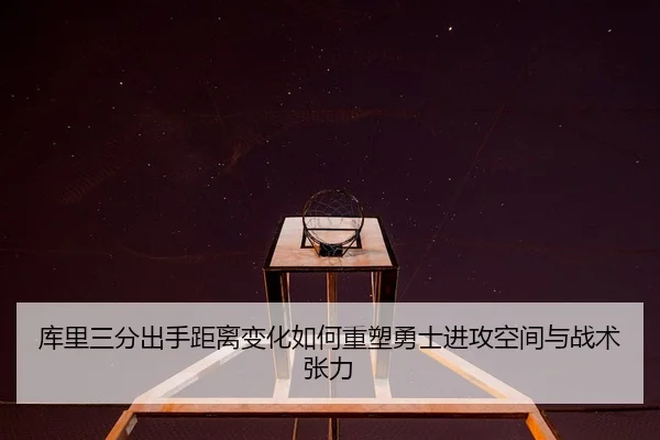 库里三分出手距离变化如何重塑勇士进攻空间与战术张力