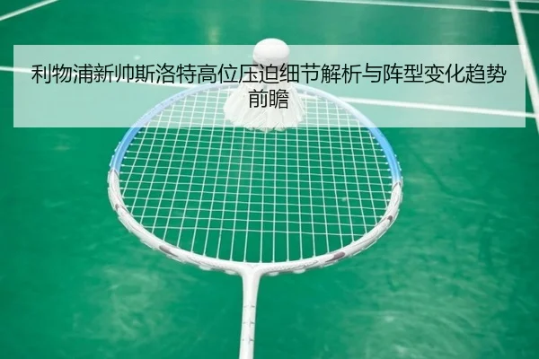 利物浦新帅斯洛特高位压迫细节解析与阵型变化趋势前瞻