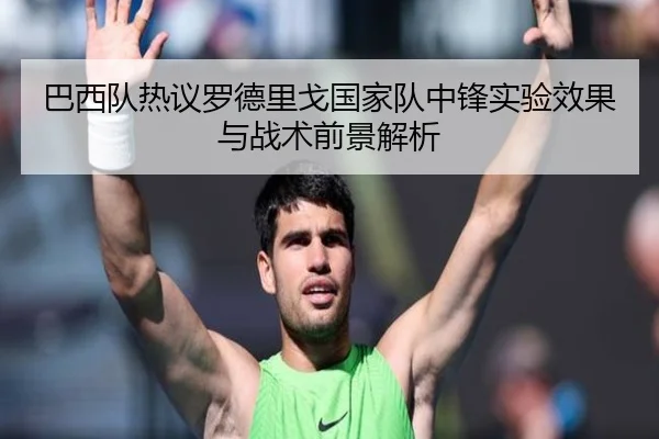 巴西队热议罗德里戈国家队中锋实验效果与战术前景解析