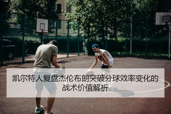 凯尔特人复盘杰伦布朗突破分球效率变化的战术价值解析