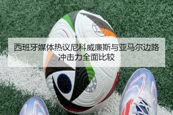 西班牙媒体热议尼科威廉斯与亚马尔边路冲击力全面比较