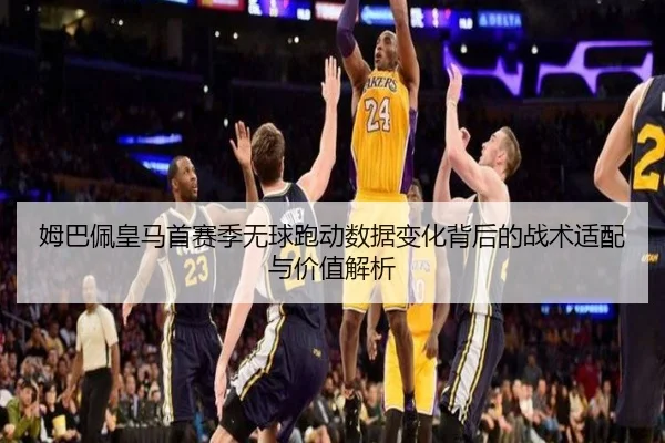 姆巴佩皇马首赛季无球跑动数据变化背后的战术适配与价值解析