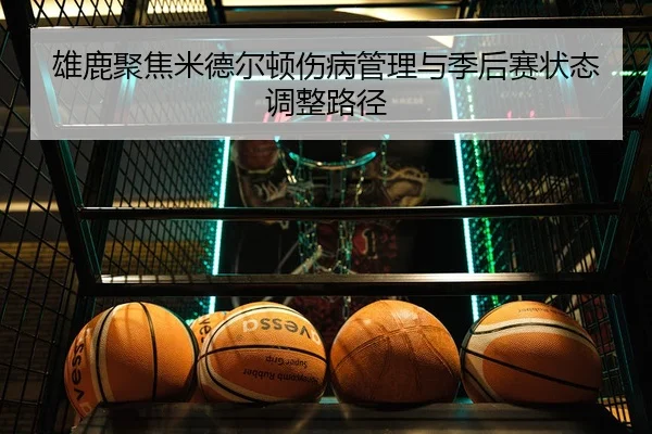雄鹿聚焦米德尔顿伤病管理与季后赛状态调整路径