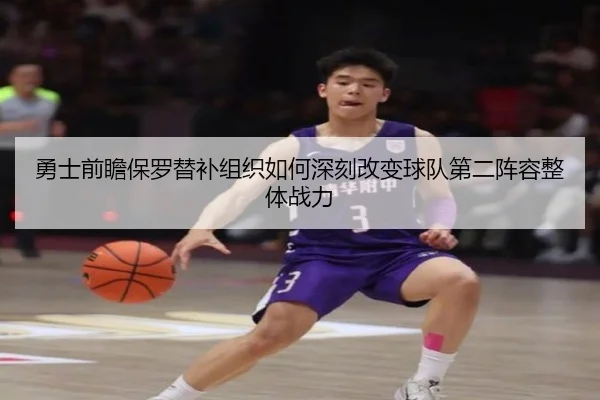 勇士前瞻保罗替补组织如何深刻改变球队第二阵容整体战力