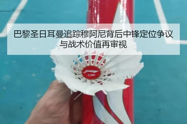 巴黎圣日耳曼追踪穆阿尼背后中锋定位争议与战术价值再审视