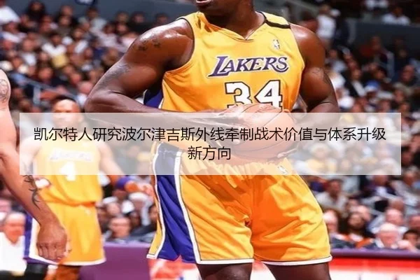 凯尔特人研究波尔津吉斯外线牵制战术价值与体系升级新方向