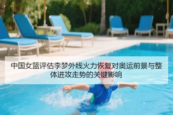 中国女篮评估李梦外线火力恢复对奥运前景与整体进攻走势的关键影响