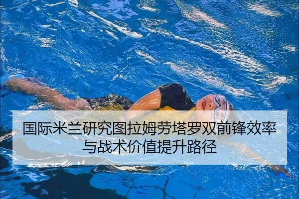 国际米兰研究图拉姆劳塔罗双前锋效率与战术价值提升路径