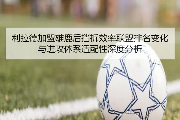 利拉德加盟雄鹿后挡拆效率联盟排名变化与进攻体系适配性深度分析