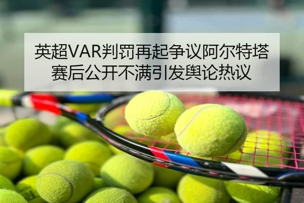 英超VAR判罚再起争议阿尔特塔赛后公开不满引发舆论热议