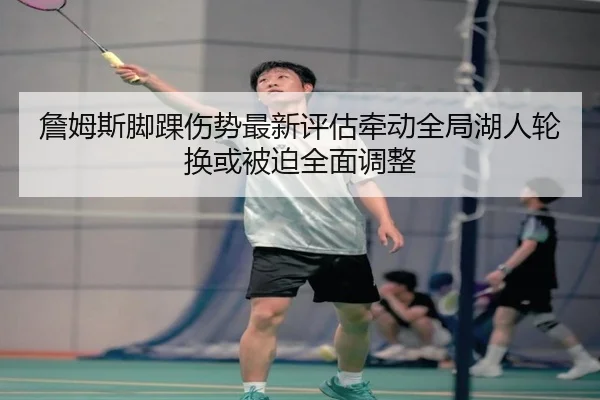 詹姆斯脚踝伤势最新评估牵动全局湖人轮换或被迫全面调整