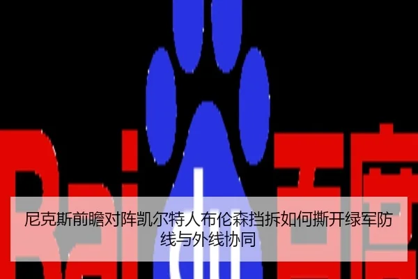 尼克斯前瞻对阵凯尔特人布伦森挡拆如何撕开绿军防线与外线协同（kaiyun）
