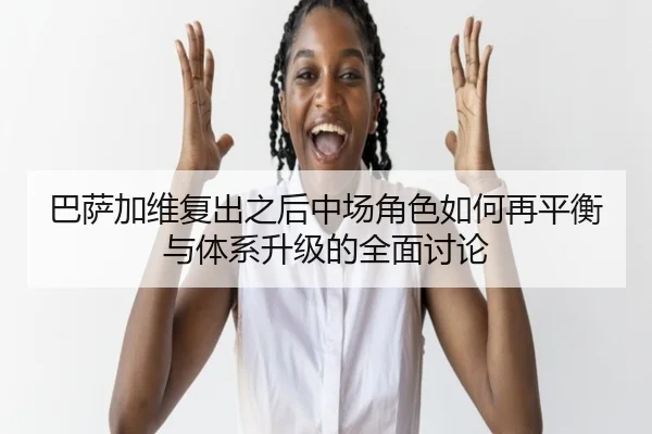 巴萨加维复出之后中场角色如何再平衡与体系升级的全面讨论