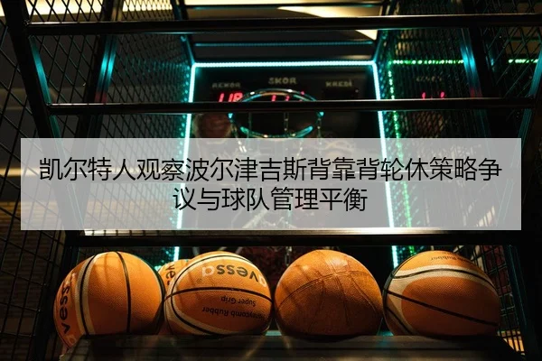 凯尔特人观察波尔津吉斯背靠背轮休策略争议与球队管理平衡