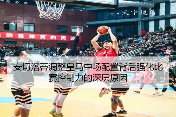 安切洛蒂调整皇马中场配置背后强化比赛控制力的深层原因