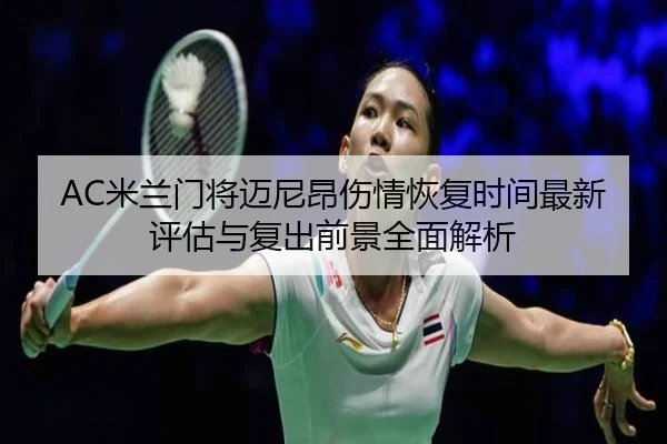 AC米兰门将迈尼昂伤情恢复时间最新评估与复出前景全面解析