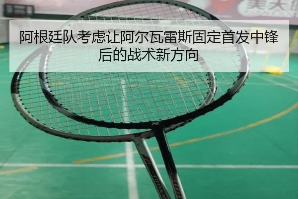 阿根廷队考虑让阿尔瓦雷斯固定首发中锋后的战术新方向