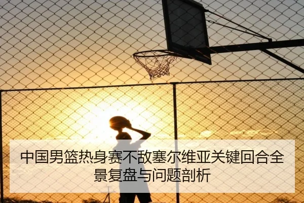 中国男篮热身赛不敌塞尔维亚关键回合全景复盘与问题剖析