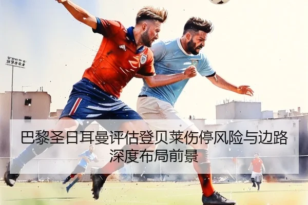 巴黎圣日耳曼评估登贝莱伤停风险与边路深度布局前景