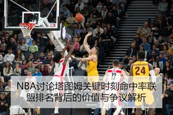 NBA讨论塔图姆关键时刻命中率联盟排名背后的价值与争议解析